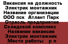Вакансия на должность Электрик-монтажник › Название организации ­ ООО пск “Атлант-Парк“ › Отрасль предприятия ­ Складской комплекс  › Название вакансии ­ Электрик-монтажник › Место работы ­ р.п. Обухово, Ногинский р-он › Максимальный оклад ­ 55 000 - Московская обл. Работа » Вакансии   